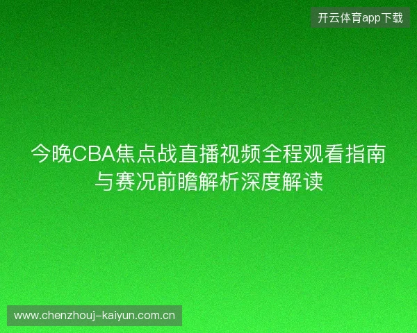 今晚CBA焦点战直播视频全程观看指南与赛况前瞻解析深度解读