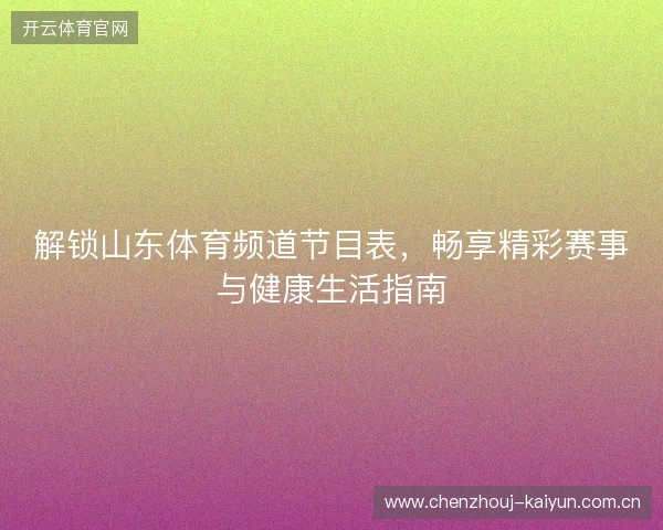 解锁山东体育频道节目表，畅享精彩赛事与健康生活指南